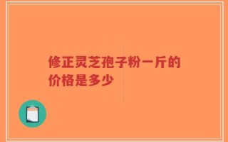 修正灵芝孢子粉一斤的价格是多少