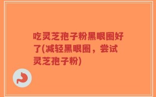 吃灵芝孢子粉黑眼圈好了(减轻黑眼圈，尝试灵芝孢子粉)