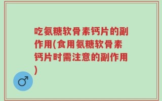 吃氨糖软骨素钙片的副作用(食用氨糖软骨素钙片时需注意的副作用)