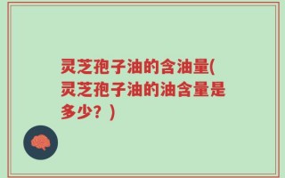 灵芝孢子油的含油量(灵芝孢子油的油含量是多少？)