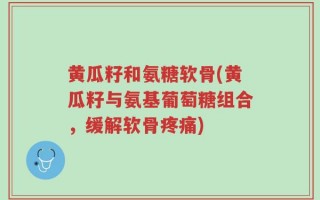 黄瓜籽和氨糖软骨(黄瓜籽与氨基葡萄糖组合，缓解软骨疼痛)