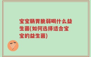 宝宝肠胃脆弱喝什么益生菌(如何选择适合宝宝的益生菌)
