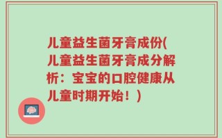 儿童益生菌牙膏成份(儿童益生菌牙膏成分解析：宝宝的口腔健康从儿童时期开始！)