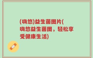 (嗨悠)益生菌图片(嗨悠益生菌图，轻松享受健康生活)