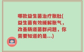 哪款益生菌治疗胀肚(益生菌有效缓解胀气，改善肠道菌群问题，你需要知道的是...)