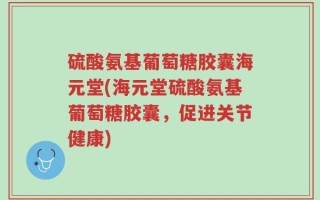 硫酸氨基葡萄糖胶囊海元堂(海元堂硫酸氨基葡萄糖胶囊，促进关节健康)