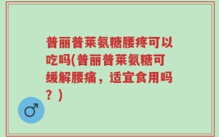 普丽普莱氨糖腰疼可以吃吗(普丽普莱氨糖可缓解腰痛，适宜食用吗？)