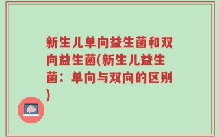 新生儿单向益生菌和双向益生菌(新生儿益生菌：单向与双向的区别)