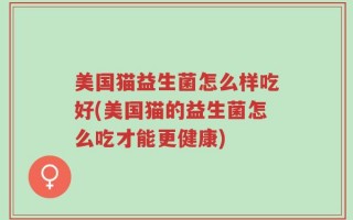 美国猫益生菌怎么样吃好(美国猫的益生菌怎么吃才能更健康)