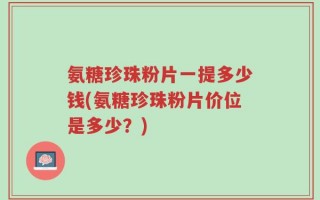 氨糖珍珠粉片一提多少钱(氨糖珍珠粉片价位是多少？)