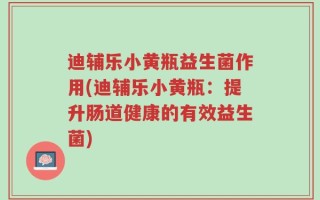 迪辅乐小黄瓶益生菌作用(迪辅乐小黄瓶：提升肠道健康的有效益生菌)