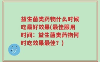 益生菌类药物什么时候吃最好效果(最佳服用时间：益生菌类药物何时吃效果最佳？)