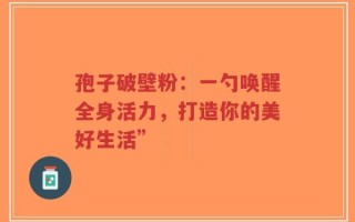 孢子破壁粉：一勺唤醒全身活力，打造你的美好生活”