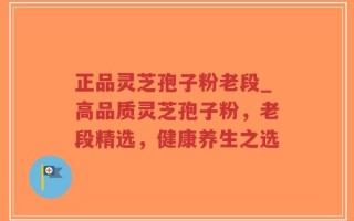 正品灵芝孢子粉老段_高品质灵芝孢子粉，老段精选，健康养生之选