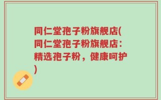 同仁堂孢子粉旗舰店(同仁堂孢子粉旗舰店：精选孢子粉，健康呵护)
