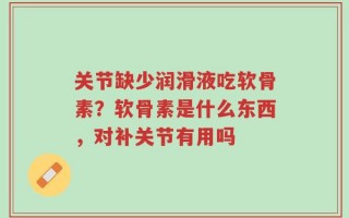 关节缺少润滑液吃软骨素？软骨素是什么东西，对补关节有用吗
