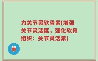 力关节灵软骨素(增强关节灵活度，强化软骨组织：关节灵活素)