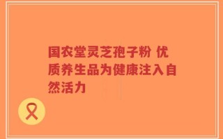 国农堂灵芝孢子粉 优质养生品为健康注入自然活力