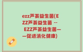 ezz芦荟益生菌(EZZ芦荟益生菌 -- EZZ芦荟益生菌——促进消化健康)