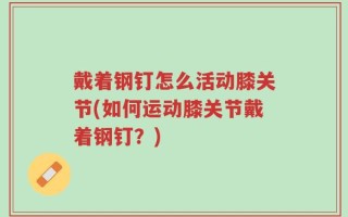 戴着钢钉怎么活动膝关节(如何运动膝关节戴着钢钉？)