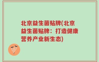 北京益生菌贴牌(北京益生菌贴牌：打造健康营养产业新生态)