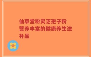 仙草堂粉灵芝孢子粉 营养丰富的健康养生滋补品