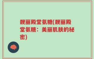 靓丽殿堂氨糖(靓丽殿堂氨糖：美丽肌肤的秘密)