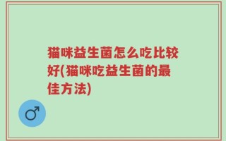 猫咪益生菌怎么吃比较好(猫咪吃益生菌的最佳方法)