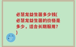 必慧龙益生菌多少钱(必慧龙益生菌的价格是多少，适合长期服用？)