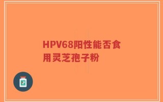 HPV68阳性能否食用灵芝孢子粉