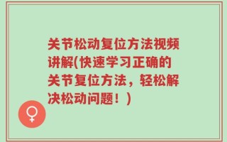 关节松动复位方法视频讲解(快速学习正确的关节复位方法，轻松解决松动问题！)