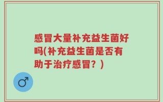 感冒大量补充益生菌好吗(补充益生菌是否有助于治疗感冒？)