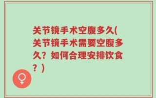 关节镜手术空腹多久(关节镜手术需要空腹多久？如何合理安排饮食？)