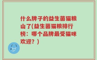 什么牌子的益生菌猫粮山了(益生菌猫粮排行榜：哪个品牌最受猫咪欢迎？)