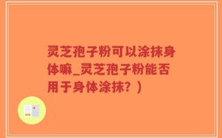 灵芝孢子粉可以涂抹身体嘛_灵芝孢子粉能否用于身体涂抹？)