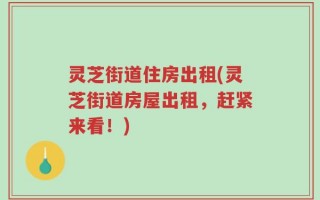 灵芝街道住房出租(灵芝街道房屋出租，赶紧来看！)