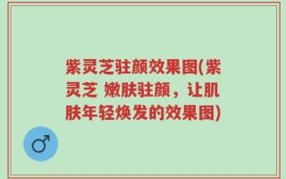 紫灵芝驻颜效果图(紫灵芝 嫩肤驻颜，让肌肤年轻焕发的效果图)