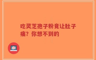 吃灵芝孢子粉竟让肚子痛？你想不到的