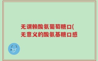 无谓赖酸氨葡萄糖口(无意义的酸氨基糖口感