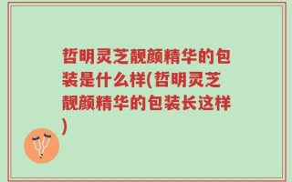 哲明灵芝靓颜精华的包装是什么样(哲明灵芝靓颜精华的包装长这样)