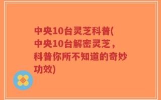 中央10台灵芝科普(中央10台解密灵芝，科普你所不知道的奇妙功效)