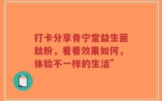 打卡分享骨宁堂益生菌肽粉，看看效果如何，体验不一样的生活”
