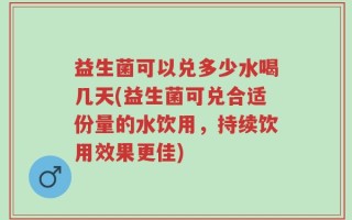 益生菌可以兑多少水喝几天(益生菌可兑合适份量的水饮用，持续饮用效果更佳)