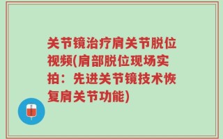 关节镜治疗肩关节脱位视频(肩部脱位现场实拍：先进关节镜技术恢复肩关节功能)