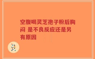 空腹喝灵芝孢子粉后胸闷 是不良反应还是另有原因