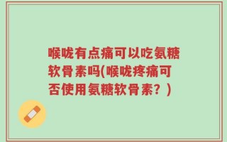 喉咙有点痛可以吃氨糖软骨素吗(喉咙疼痛可否使用氨糖软骨素？)