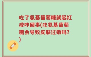 吃了氨基葡萄糖就起红疹咋回事(吃氨基葡萄糖会导致皮肤过敏吗？)