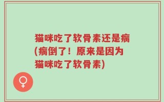 猫咪吃了软骨素还是瘸(瘸倒了！原来是因为猫咪吃了软骨素)