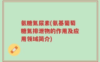 氨糖氮尿素(氨基葡萄糖氮排泄物的作用及应用领域简介)