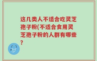 这几类人不适合吃灵芝孢子粉(不适合食用灵芝孢子粉的人群有哪些？